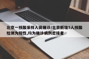 北京一核酸采样人员确诊/北京新增5人核酸检测为阳性,均为确诊病例密接者