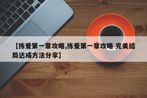 【拣爱第一章攻略,拣爱第一章攻略 完美结局达成方法分享】