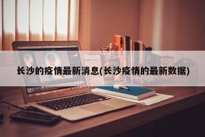 长沙的疫情最新消息(长沙疫情的最新数据)