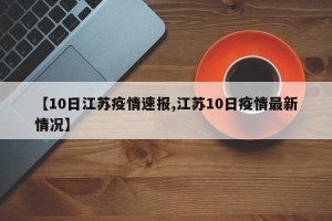 【10日江苏疫情速报,江苏10日疫情最新情况】