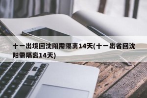 十一出境回沈阳需隔离14天(十一出省回沈阳需隔离14天)