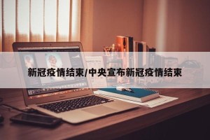 新冠疫情结束/中央宣布新冠疫情结束