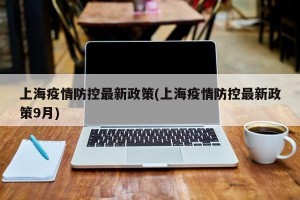 上海疫情防控最新政策(上海疫情防控最新政策9月)