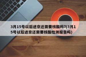 3月15号以后进京还需要核酸吗?(3月15号以后进京还需要核酸检测报告吗)