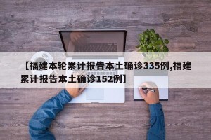 【福建本轮累计报告本土确诊335例,福建累计报告本土确诊152例】