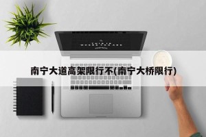 南宁大道高架限行不(南宁大桥限行)