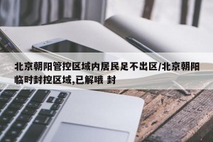 北京朝阳管控区域内居民足不出区/北京朝阳临时封控区域,已解哦 封