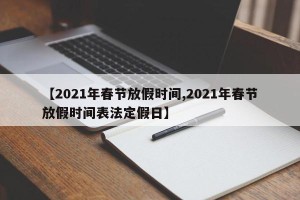 【2021年春节放假时间,2021年春节放假时间表法定假日】
