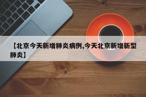 【北京今天新增肺炎病例,今天北京新增新型肺炎】