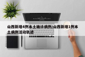 山西新增4例本土确诊病例/山西新增1例本土病例活动轨迹