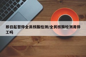 即日起暂停全员核酸检测/全民核酸检测用停工吗