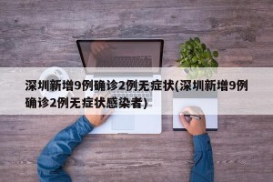深圳新增9例确诊2例无症状(深圳新增9例确诊2例无症状感染者)