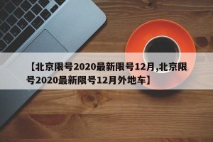 【北京限号2020最新限号12月,北京限号2020最新限号12月外地车】