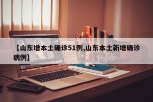 【山东增本土确诊51例,山东本土新增确诊病例】