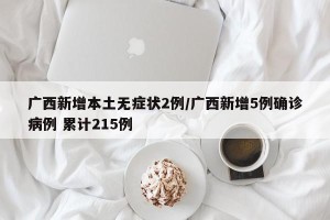 广西新增本土无症状2例/广西新增5例确诊病例 累计215例