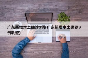 广东新增本土确诊9例(广东新增本土确诊9例轨迹)