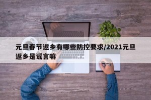 元旦春节返乡有哪些防控要求/2021元旦返乡是谣言嘛