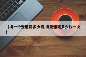 【换一个变速箱多少钱,换变速箱多少钱一次】
