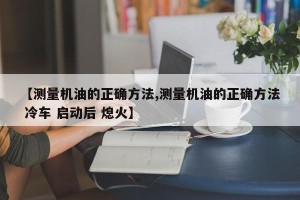 【测量机油的正确方法,测量机油的正确方法 冷车 启动后 熄火】