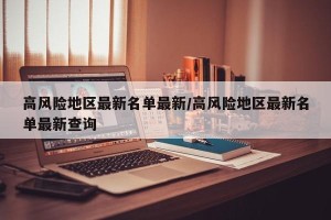 高风险地区最新名单最新/高风险地区最新名单最新查询