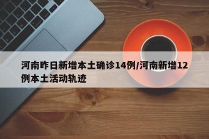 河南昨日新增本土确诊14例/河南新增12例本土活动轨迹