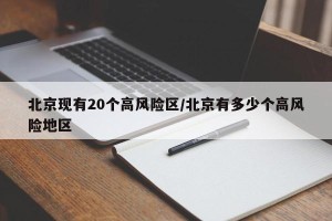 北京现有20个高风险区/北京有多少个高风险地区