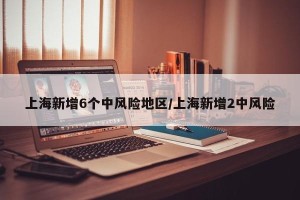 上海新增6个中风险地区/上海新增2中风险