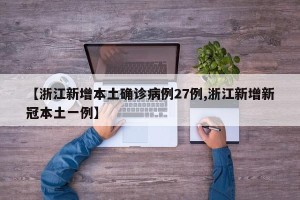 【浙江新增本土确诊病例27例,浙江新增新冠本土一例】