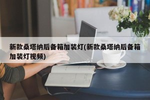 新款桑塔纳后备箱加装灯(新款桑塔纳后备箱加装灯视频)