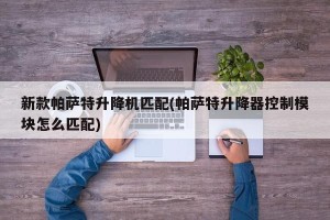 新款帕萨特升降机匹配(帕萨特升降器控制模块怎么匹配)
