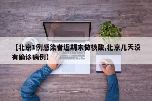 【北京1例感染者近期未做核酸,北京几天没有确诊病例】