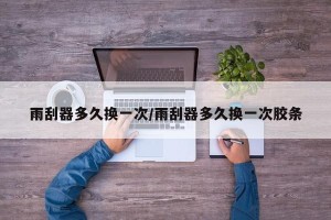 雨刮器多久换一次/雨刮器多久换一次胶条