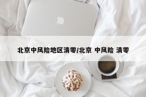 北京中风险地区清零/北京 中风险 清零