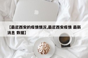 【最近西安的疫情情况,最近西安疫情 最新消息 数据】