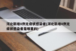 河北新增8例无症状感染者(河北新增8例无症状感染者是哪里的)