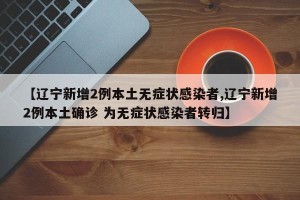 【辽宁新增2例本土无症状感染者,辽宁新增2例本土确诊 为无症状感染者转归】