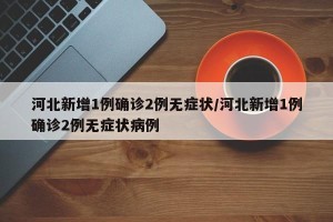 河北新增1例确诊2例无症状/河北新增1例确诊2例无症状病例