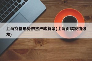 上海疫情形势依然严峻复杂(上海面临疫情爆发)