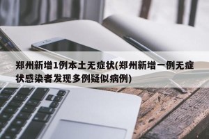 郑州新增1例本土无症状(郑州新增一例无症状感染者发现多例疑似病例)