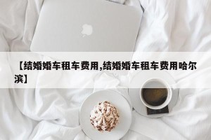 【结婚婚车租车费用,结婚婚车租车费用哈尔滨】