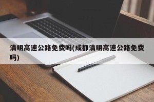 清明高速公路免费吗(成都清明高速公路免费吗)