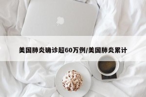 美国肺炎确诊超60万例/美国肺炎累计