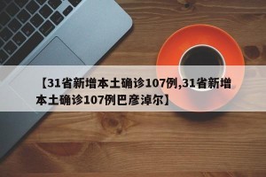 【31省新增本土确诊107例,31省新增本土确诊107例巴彦淖尔】