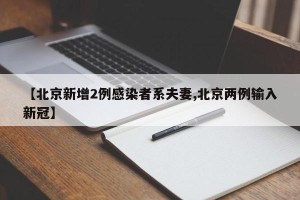【北京新增2例感染者系夫妻,北京两例输入新冠】