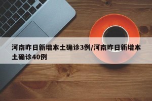 河南昨日新增本土确诊3例/河南昨日新增本土确诊40例