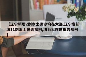 【辽宁新增2例本土确诊均在大连,辽宁省新增11例本土确诊病例,均为大连市报告病例】