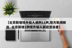 【北京新增境外输入病例11例,地方新闻精选  北京新增1例境外输入新冠感染者】