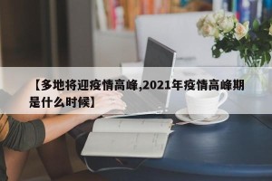 【多地将迎疫情高峰,2021年疫情高峰期是什么时候】