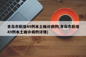 青岛市新增49例本土确诊病例(青岛市新增49例本土确诊病例详情)