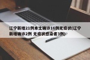 辽宁新增21例本土确诊16例无症状(辽宁新增确诊2例 无症状感染者3例)